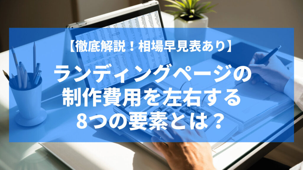 【相場早見表あり】ランディングページ制作の相場を解説!制作費用を左右する8つの要素とは?